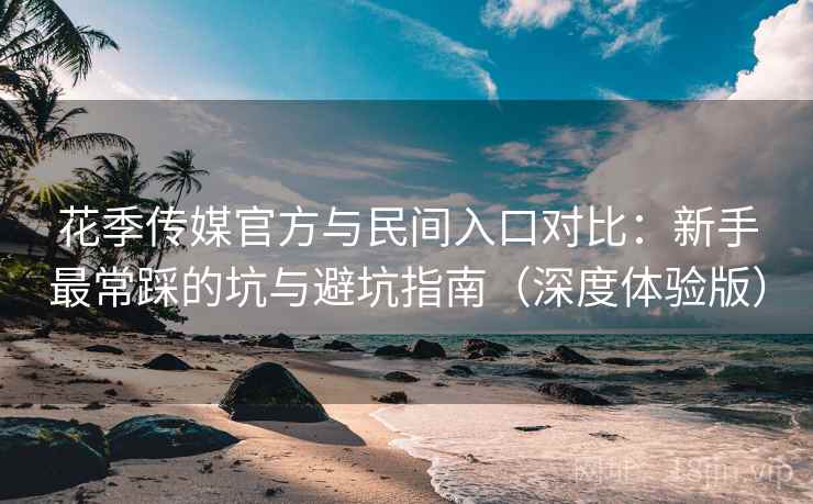 花季传媒官方与民间入口对比:新手最常踩的坑与避坑指南(深度体验版) 花季传媒官方与民间入口对比:新手最常踩的坑与避坑指南(深度体验版)