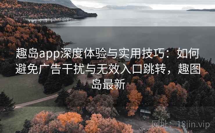趣岛app深度体验与实用技巧:如何避免广告干扰与无效入口跳转,趣图岛最新 趣岛app深度体验与实用技巧:如何避免广告干扰与无效入口跳转,趣图岛最新