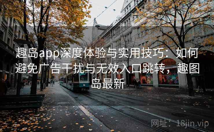 趣岛app深度体验与实用技巧:如何避免广告干扰与无效入口跳转,趣图岛最新 趣岛app深度体验与实用技巧:如何避免广告干扰与无效入口跳转,趣图岛最新