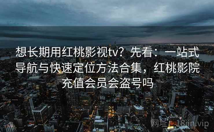想长期用红桃影视tv？先看：一站式导航与快速定位方法合集，红桃影院充值会员会盗号吗