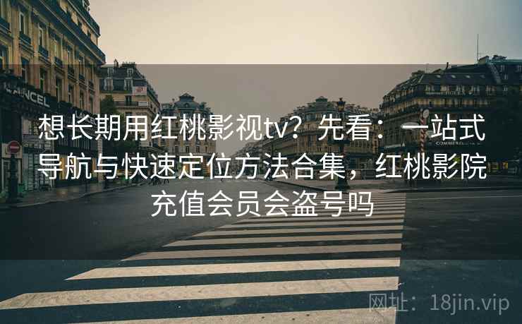 想长期用红桃影视tv？先看：一站式导航与快速定位方法合集，红桃影院充值会员会盗号吗