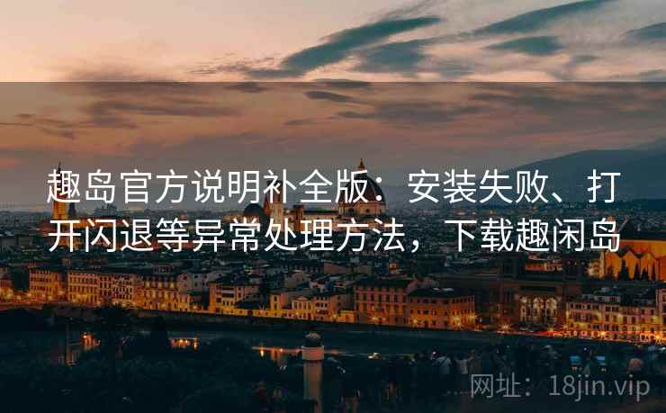 趣岛官方说明补全版:安装失败、打开闪退等异常处理方法,下载趣闲岛 趣岛官方说明补全版:安装失败、打开闪退等异常处理方法,下载趣闲岛