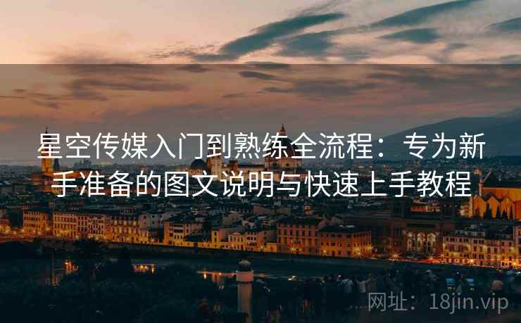 星空传媒入门到熟练全流程：专为新手准备的图文说明与快速上手教程