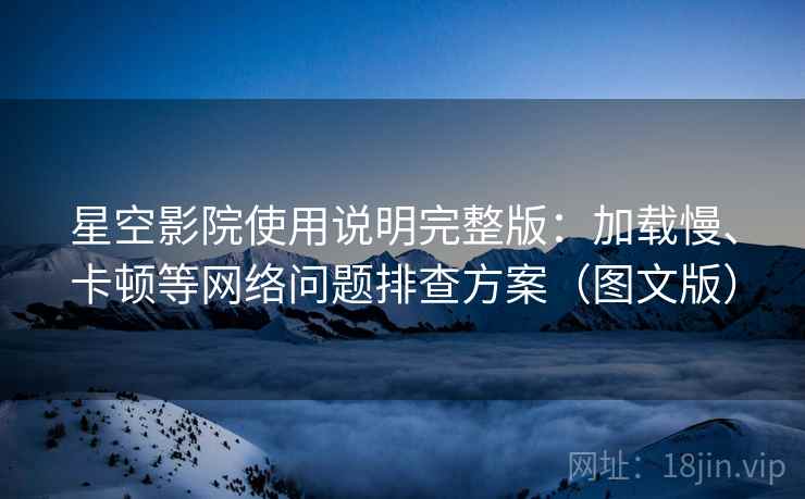 星空影院使用说明完整版:加载慢、卡顿等网络问题排查方案(图文版) 星空影院使用说明完整版:加载慢、卡顿等网络问题排查方案(图文版)