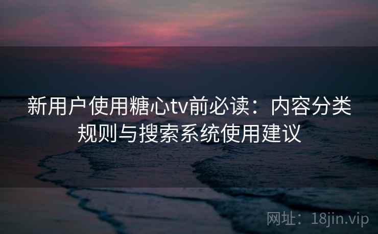 新用户使用糖心tv前必读:内容分类规则与搜索系统使用建议 新用户使用糖心tv前必读:内容分类规则与搜索系统使用建议