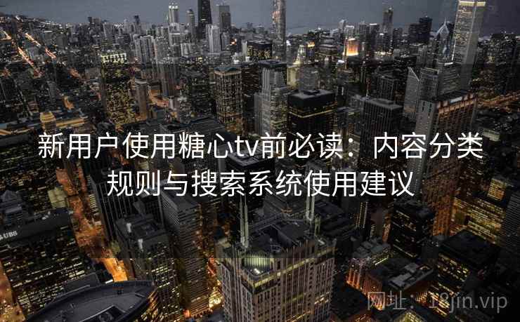 新用户使用糖心tv前必读:内容分类规则与搜索系统使用建议 新用户使用糖心tv前必读:内容分类规则与搜索系统使用建议