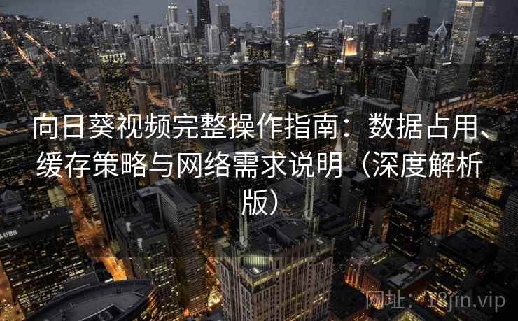 向日葵视频完整操作指南:数据占用、缓存策略与网络需求说明(深度解析版) 向日葵视频完整操作指南:数据占用、缓存策略与网络需求说明(深度解析版)