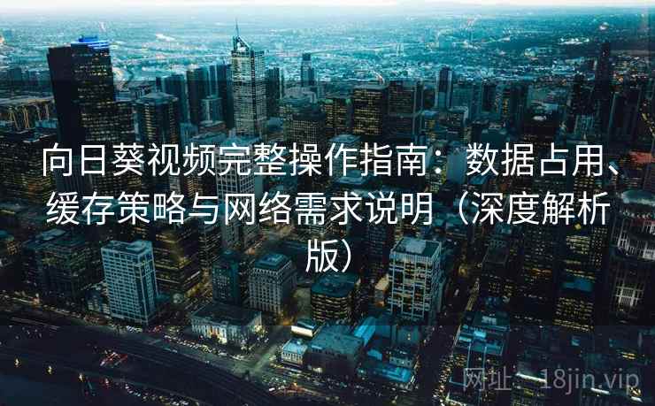 向日葵视频完整操作指南:数据占用、缓存策略与网络需求说明(深度解析版) 向日葵视频完整操作指南:数据占用、缓存策略与网络需求说明(深度解析版)
