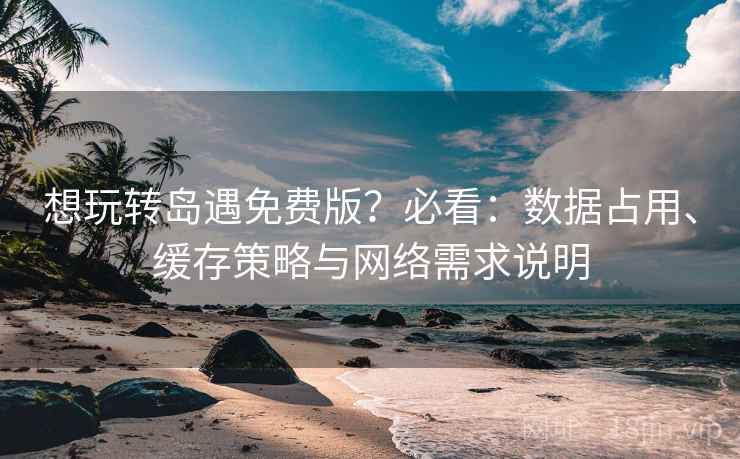 想玩转岛遇免费版?必看:数据占用、缓存策略与网络需求说明 想玩转岛遇免费版?必看:数据占用、缓存策略与网络需求说明