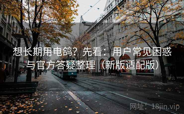 想长期用电鸽?先看:用户常见困惑与官方答疑整理(新版适配版) 想长期用电鸽?先看:用户常见困惑与官方答疑整理(新版适配版)