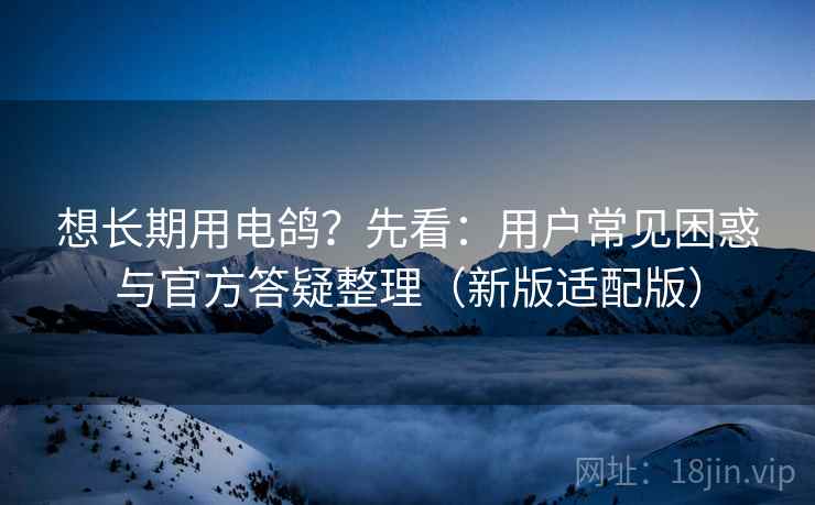 想长期用电鸽?先看:用户常见困惑与官方答疑整理(新版适配版) 想长期用电鸽?先看:用户常见困惑与官方答疑整理(新版适配版)