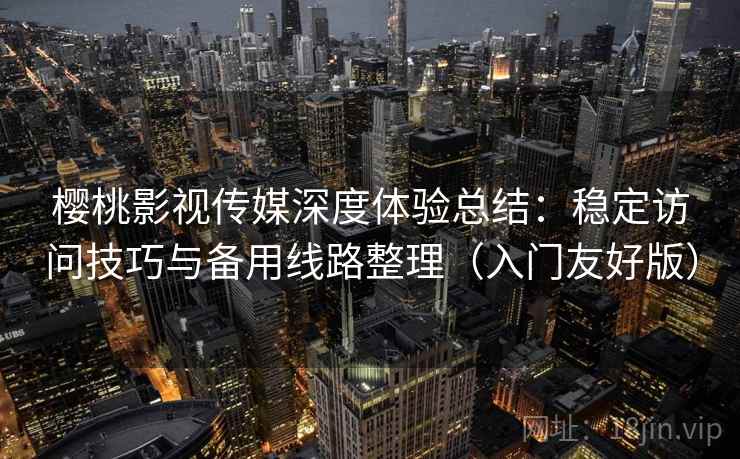 樱桃影视传媒深度体验总结:稳定访问技巧与备用线路整理(入门友好版) 樱桃影视传媒深度体验总结:稳定访问技巧与备用线路整理(入门友好版)