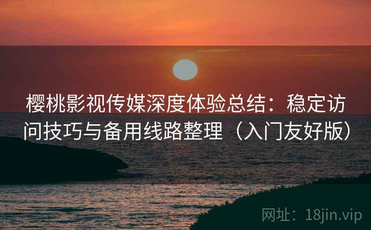 樱桃影视传媒深度体验总结:稳定访问技巧与备用线路整理(入门友好版) 樱桃影视传媒深度体验总结:稳定访问技巧与备用线路整理(入门友好版)