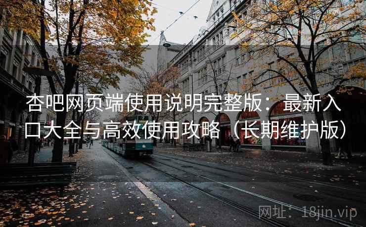 杏吧网页端使用说明完整版：最新入口大全与高效使用攻略（长期维护版）