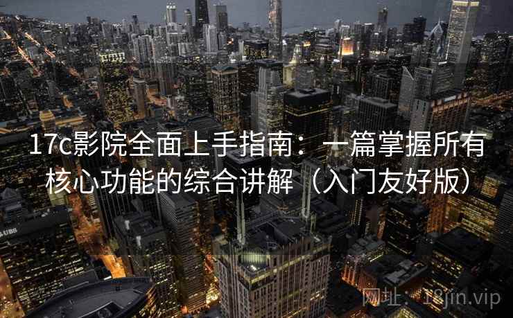 17c影院全面上手指南：一篇掌握所有核心功能的综合讲解（入门友好版）
