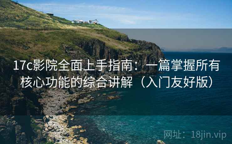 17c影院全面上手指南：一篇掌握所有核心功能的综合讲解（入门友好版）