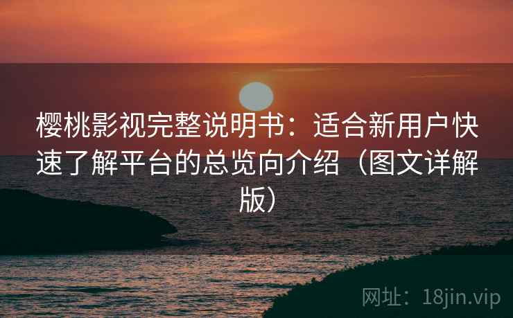 樱桃影视完整说明书：适合新用户快速了解平台的总览向介绍（图文详解版）