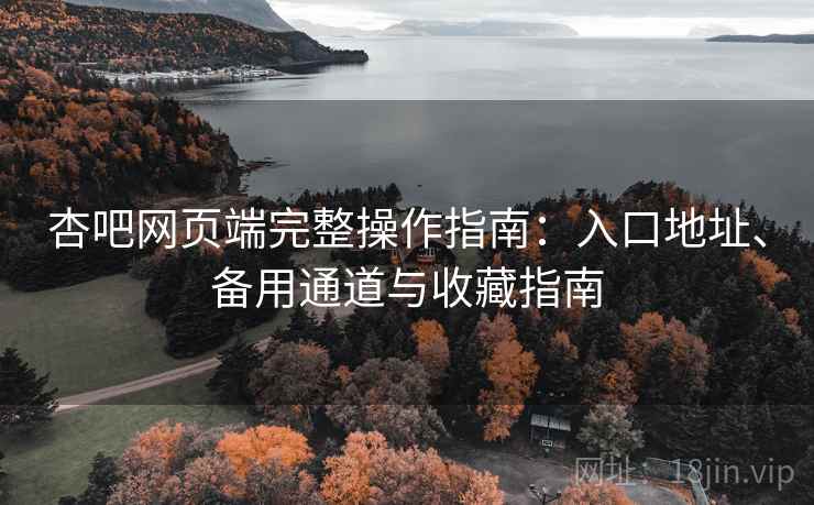 杏吧网页端完整操作指南：入口地址、备用通道与收藏指南