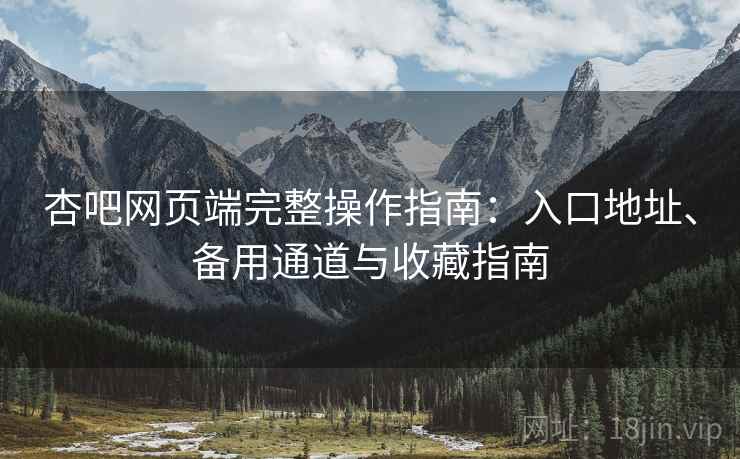 杏吧网页端完整操作指南：入口地址、备用通道与收藏指南