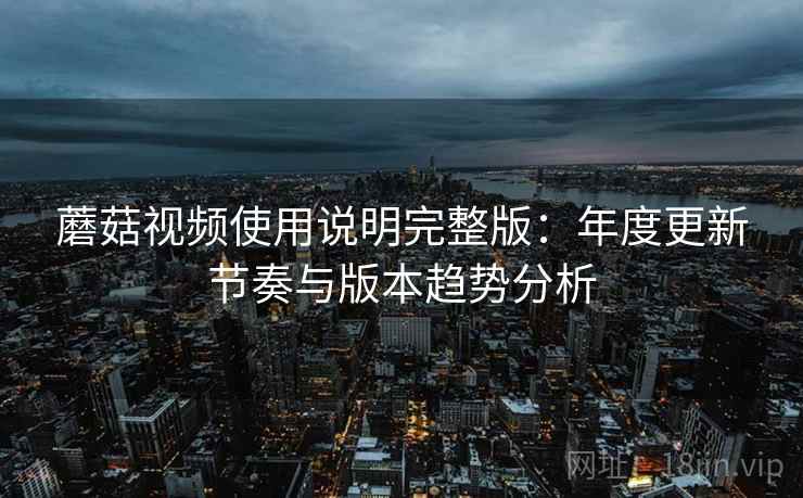 蘑菇视频使用说明完整版:年度更新节奏与版本趋势分析 蘑菇视频使用说明完整版:年度更新节奏与版本趋势分析