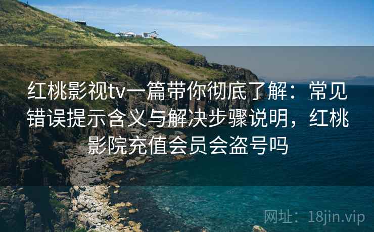 红桃影视tv一篇带你彻底了解:常见错误提示含义与解决步骤说明,红桃影院充值会员会盗号吗 红桃影视tv一篇带你彻底了解:常见错误提示含义与解决步骤说明,红桃影院充值会员会盗号吗