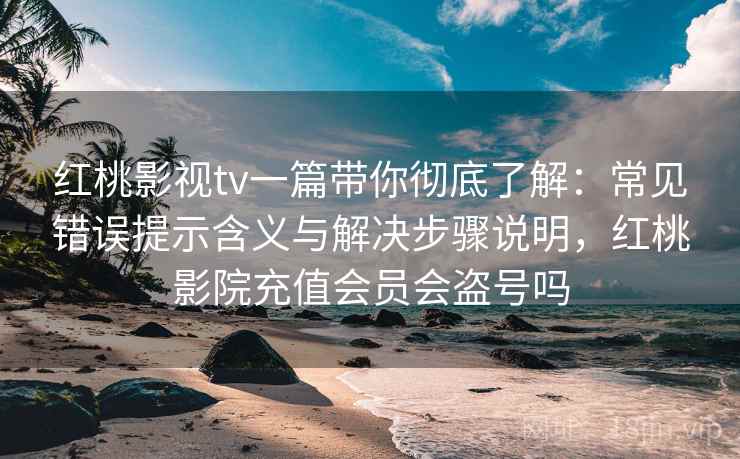 红桃影视tv一篇带你彻底了解:常见错误提示含义与解决步骤说明,红桃影院充值会员会盗号吗 红桃影视tv一篇带你彻底了解:常见错误提示含义与解决步骤说明,红桃影院充值会员会盗号吗