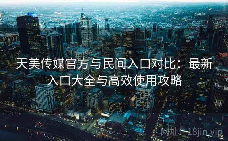 天美传媒官方与民间入口对比：最新入口大全与高效使用攻略