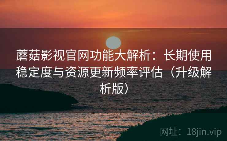 蘑菇影视官网功能大解析：长期使用稳定度与资源更新频率评估（升级解析版）