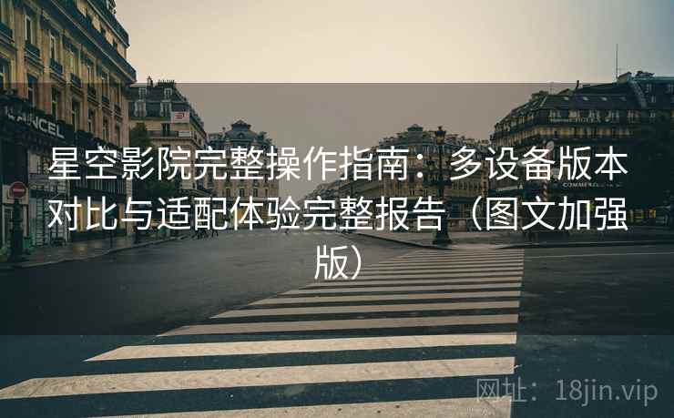 星空影院完整操作指南：多设备版本对比与适配体验完整报告（图文加强版）