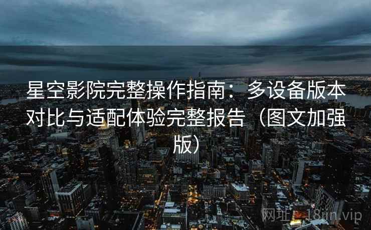 星空影院完整操作指南：多设备版本对比与适配体验完整报告（图文加强版）