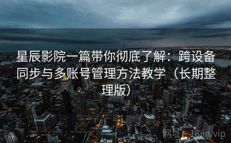 星辰影院一篇带你彻底了解：跨设备同步与多账号管理方法教学（长期整理版）