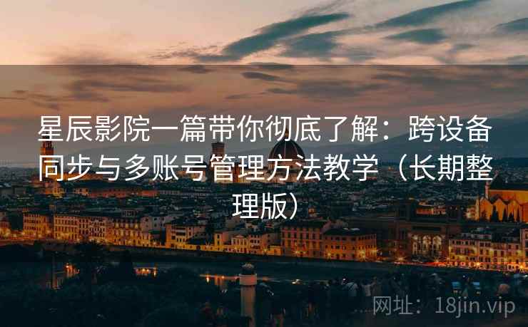 星辰影院一篇带你彻底了解：跨设备同步与多账号管理方法教学（长期整理版）
