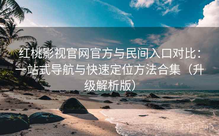 红桃影视官网官方与民间入口对比：一站式导航与快速定位方法合集（升级解析版）