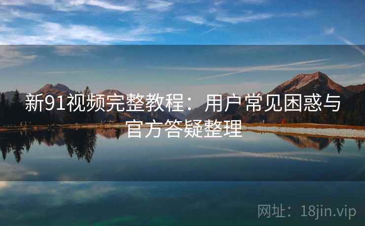 新91视频完整教程：用户常见困惑与官方答疑整理