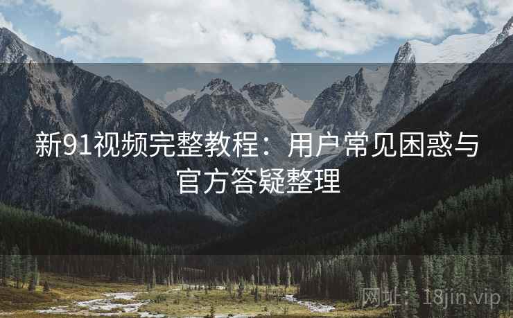 新91视频完整教程：用户常见困惑与官方答疑整理
