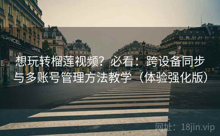 想玩转榴莲视频?必看:跨设备同步与多账号管理方法教学(体验强化版) 想玩转榴莲视频?必看:跨设备同步与多账号管理方法教学(体验强化版)