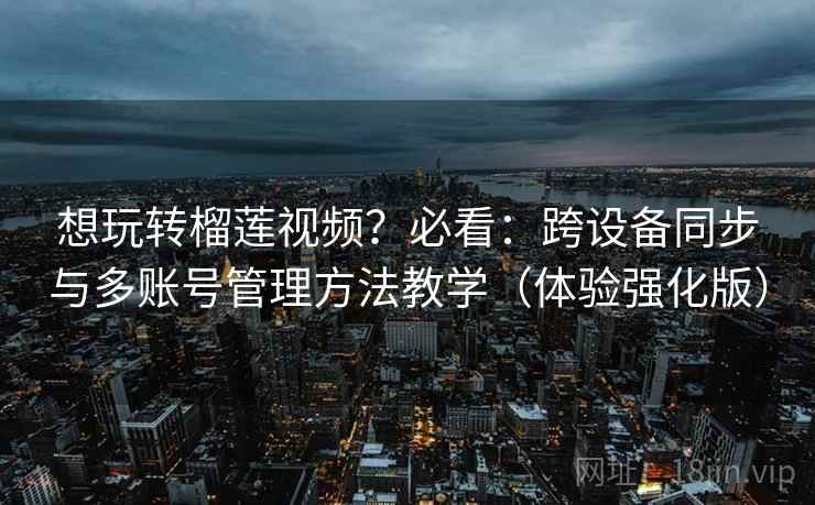 想玩转榴莲视频?必看:跨设备同步与多账号管理方法教学(体验强化版) 想玩转榴莲视频?必看:跨设备同步与多账号管理方法教学(体验强化版)