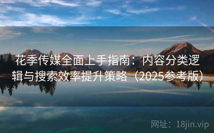 花季传媒全面上手指南:内容分类逻辑与搜索效率提升策略(2025参考版) 花季传媒全面上手指南:内容分类逻辑与搜索效率提升策略(2025参考版)