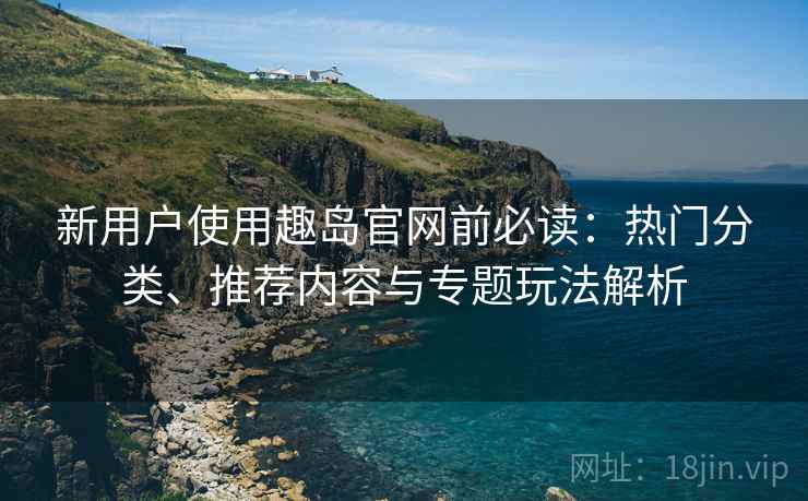 新用户使用趣岛官网前必读:热门分类、推荐内容与专题玩法解析 新用户使用趣岛官网前必读:热门分类、推荐内容与专题玩法解析