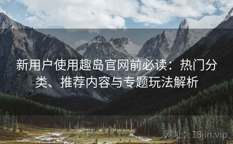 新用户使用趣岛官网前必读:热门分类、推荐内容与专题玩法解析 新用户使用趣岛官网前必读:热门分类、推荐内容与专题玩法解析