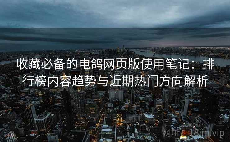 收藏必备的电鸽网页版使用笔记:排行榜内容趋势与近期热门方向解析 收藏必备的电鸽网页版使用笔记:排行榜内容趋势与近期热门方向解析