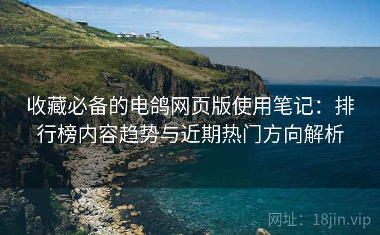 收藏必备的电鸽网页版使用笔记:排行榜内容趋势与近期热门方向解析 收藏必备的电鸽网页版使用笔记:排行榜内容趋势与近期热门方向解析