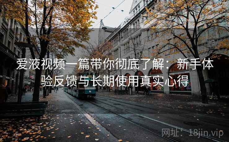 爱液视频一篇带你彻底了解:新手体验反馈与长期使用真实心得 爱液视频一篇带你彻底了解:新手体验反馈与长期使用真实心得