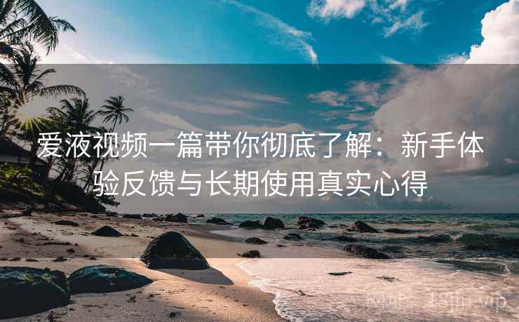 爱液视频一篇带你彻底了解:新手体验反馈与长期使用真实心得 爱液视频一篇带你彻底了解:新手体验反馈与长期使用真实心得
