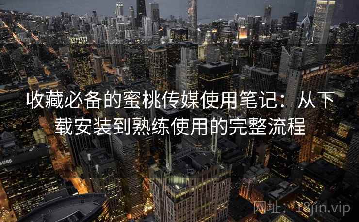 收藏必备的蜜桃传媒使用笔记:从下载安装到熟练使用的完整流程 收藏必备的蜜桃传媒使用笔记:从下载安装到熟练使用的完整流程