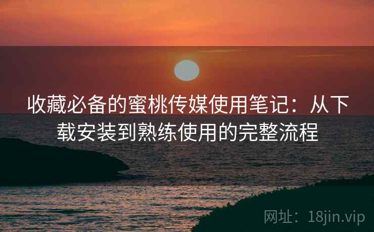 收藏必备的蜜桃传媒使用笔记:从下载安装到熟练使用的完整流程 收藏必备的蜜桃传媒使用笔记:从下载安装到熟练使用的完整流程