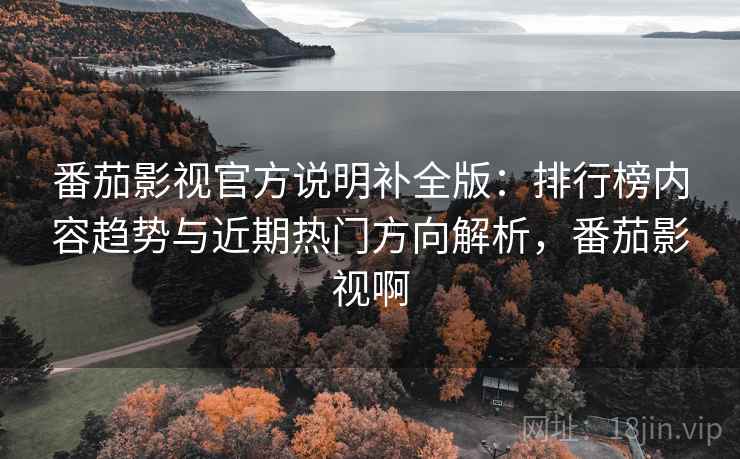番茄影视官方说明补全版：排行榜内容趋势与近期热门方向解析，番茄影视啊