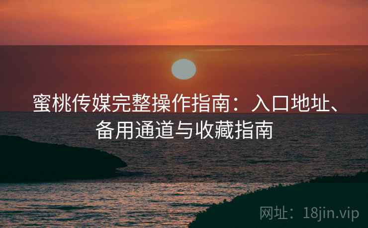 蜜桃传媒完整操作指南:入口地址、备用通道与收藏指南 蜜桃传媒完整操作指南:入口地址、备用通道与收藏指南