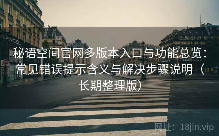 秘语空间官网多版本入口与功能总览:常见错误提示含义与解决步骤说明(长期整理版) 秘语空间官网多版本入口与功能总览:常见错误提示含义与解决步骤说明(长期整理版)