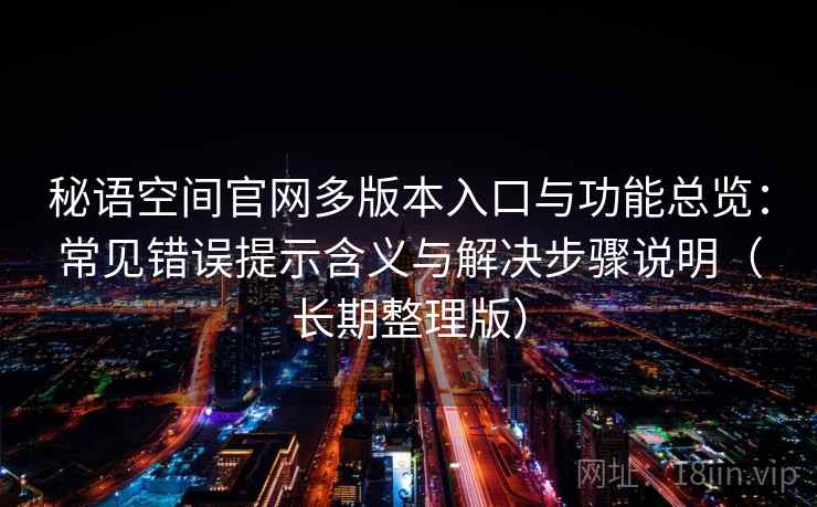 秘语空间官网多版本入口与功能总览:常见错误提示含义与解决步骤说明(长期整理版) 秘语空间官网多版本入口与功能总览:常见错误提示含义与解决步骤说明(长期整理版)